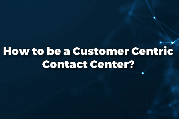 Customer centricity for contact centers