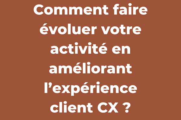 Comment faire évoluer votre activité en améliorant l’expérience client CX ?