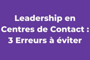 Leadership en Centres de Contact : 3 Erreurs à éviter