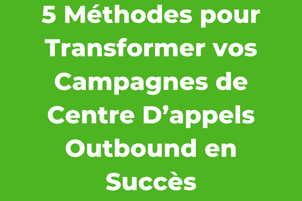 5 Méthodes pour Transformer vos Campagnes de Centre D’appels Outbound en Succès
