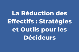 La Réduction des Effectifs : Stratégies et Outils pour les Décideurs