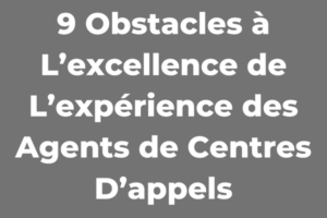 9 Obstacles à L’excellence de L’expérience des Agents de Centres D’appels