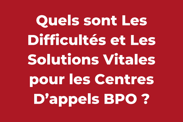 Quels sont Les Difficultés et Les Solutions Vitales pour les Centres D’appels BPO ?