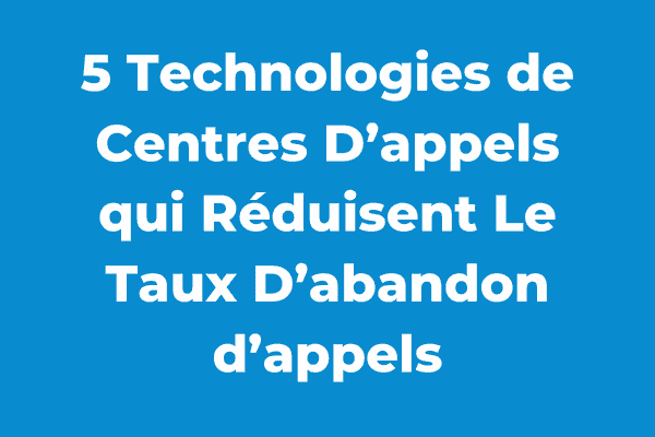 5 Technologies de Centres D’appels qui Réduisent Le Taux D’abandon d’appels