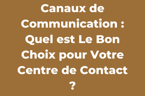 Canaux de Communication : Quel est Le Bon Choix pour Votre Centre de Contact ?