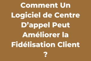 Comment Un Logiciel de Centre D’appel Peut Améliorer la Fidélisation Client ?