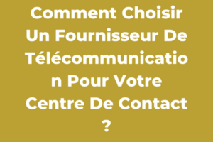 Comment Choisir Un Fournisseur De Télécommunication Pour Votre Centre De Contact ?