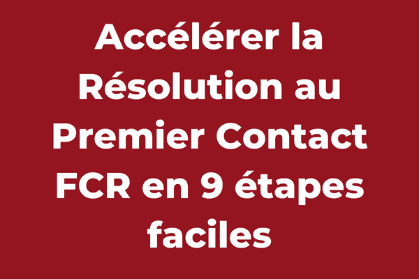 Accélérer la Résolution au Premier Contact FCR en 9 étapes faciles
