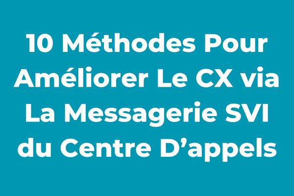 10 Méthodes Pour Améliorer Le CX via La Messagerie SVI du Centre D’appels