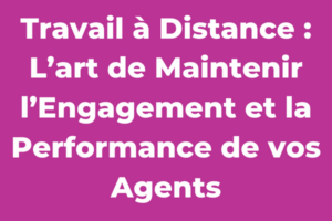 Travail à Distance : L’art de Maintenir l’Engagement et la Performance de vos Agents