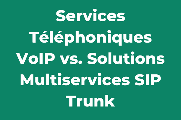 Services Téléphoniques VoIP vs. Solutions Multiservices SIP Trunk