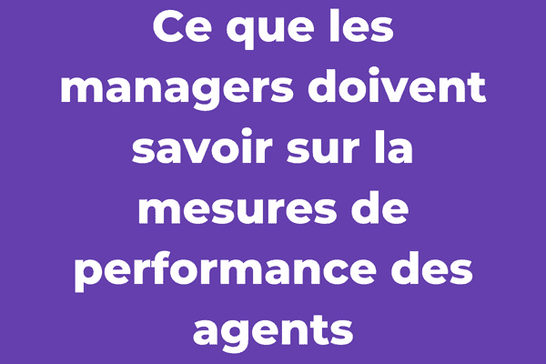 Ce que les managers doivent savoir sur la mesures de performance des agents