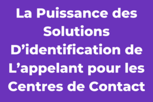 La Puissance des Solutions D’identification de L’appelant pour les Centres de Contact