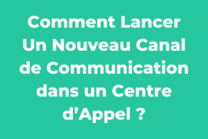 Comment Lancer Un Nouveau Canal de Communication dans un Centre d’Appel ?