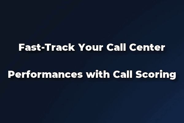 Fast-Track Your Call Center Performances with Call Scoring