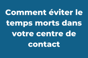 Comment éviter le temps morts dans votre centre de contact (1)