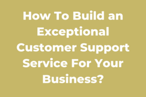 How To Build an Exceptional Customer Support Service For Your Business?