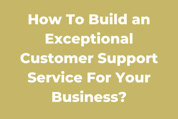 How To Build an Exceptional Customer Support Service For Your Business?