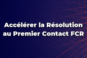 Accélérer la Résolution au Premier Contact FCR en 9 étapes faciles