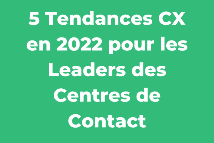 5 Tendances CX en 2022 pour les Leaders des Centres de Contact