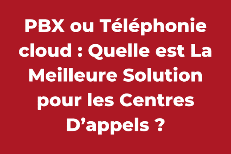 PBX ou Téléphonie cloud : Quelle est La Meilleure Solution pour les Centres D’appels ?