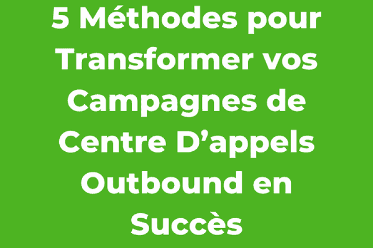5 Méthodes pour Transformer vos Campagnes de Centre D’appels Outbound en Succès