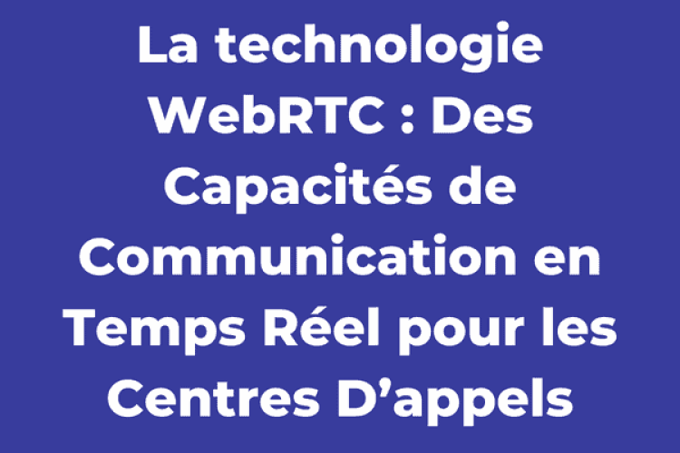 La technologie WebRTC : Des Capacités de Communication en Temps Réel pour les Centres D’appels
