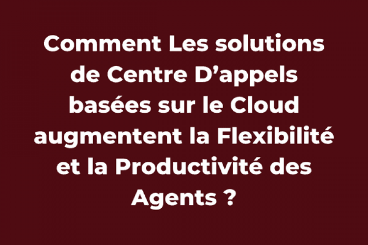 Comment Les solutions de Centre D’appels basées sur le Cloud augmentent la Flexibilité et la Productivité des Agents ?