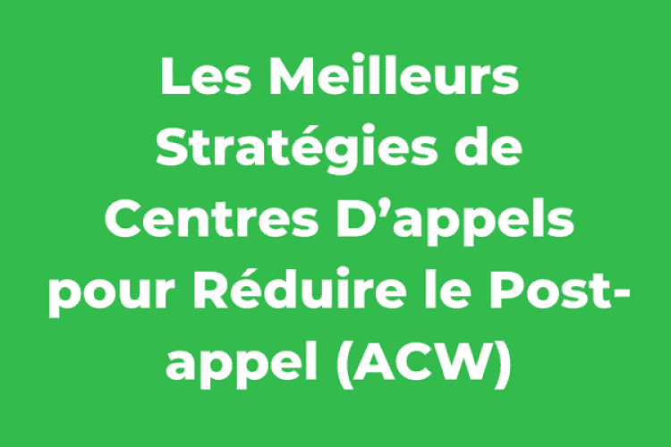 Les Meilleurs Stratégies de Centres D’appels pour Réduire le Post-appel (ACW)