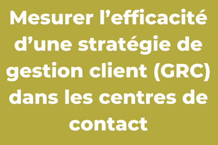 Mesurer l’efficacité d’une stratégie de gestion client (GRC) dans les centres de contact
