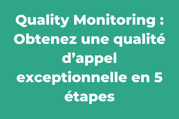 Quality Monitoring : Obtenez une qualité d’appel exceptionnelle en 5 étapes