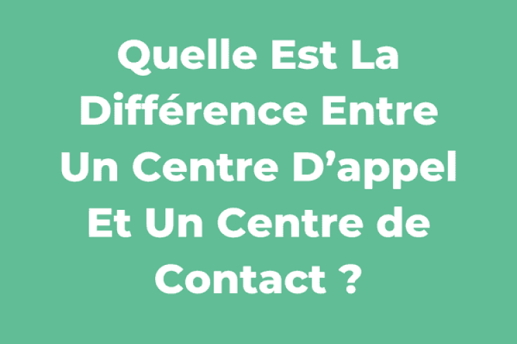 Quelle Est La Différence Entre Un Centre D’appel Et Un Centre de Contact ?